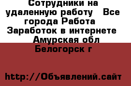 Сотрудники на удаленную работу - Все города Работа » Заработок в интернете   . Амурская обл.,Белогорск г.